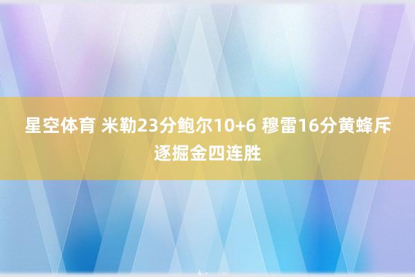 星空体育 米勒23分鲍尔10+6 穆雷16分黄蜂斥逐掘金四连胜