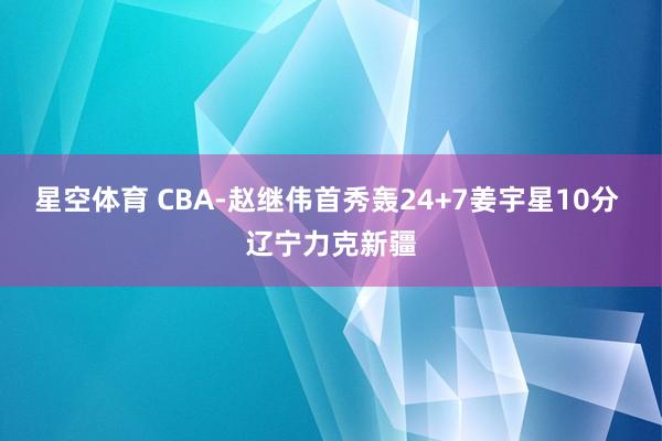 星空体育 CBA-赵继伟首秀轰24+7姜宇星10分 辽宁力克新疆