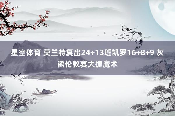 星空体育 莫兰特复出24+13班凯罗16+8+9 灰熊伦敦赛大捷魔术