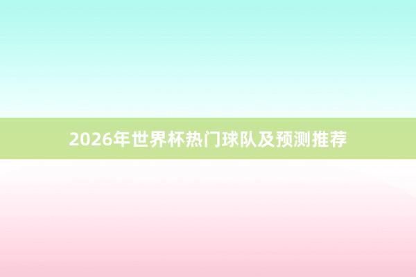 2026年世界杯热门球队及预测推荐