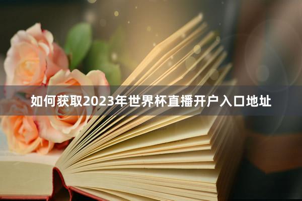 如何获取2023年世界杯直播开户入口地址