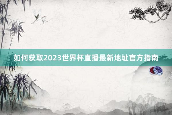 如何获取2023世界杯直播最新地址官方指南