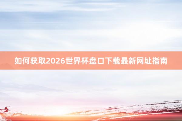如何获取2026世界杯盘口下载最新网址指南
