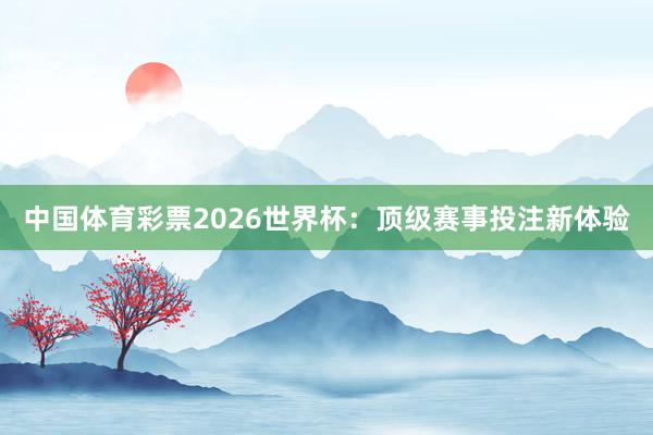 中国体育彩票2026世界杯：顶级赛事投注新体验