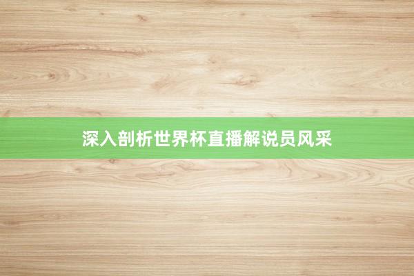 深入剖析世界杯直播解说员风采