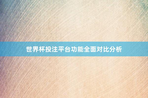 世界杯投注平台功能全面对比分析