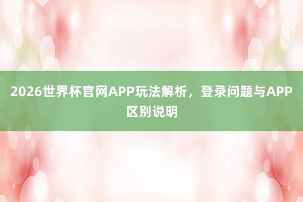 2026世界杯官网APP玩法解析，登录问题与APP区别说明