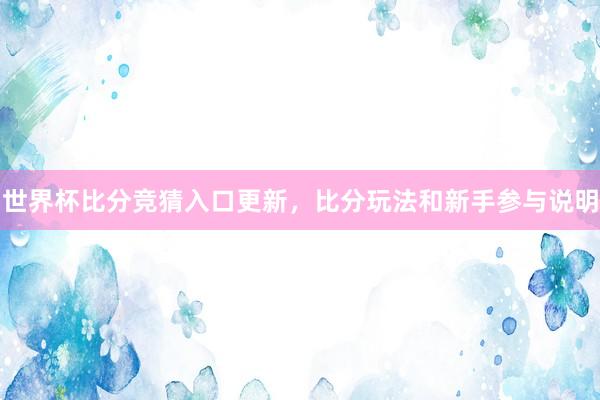 世界杯比分竞猜入口更新，比分玩法和新手参与说明