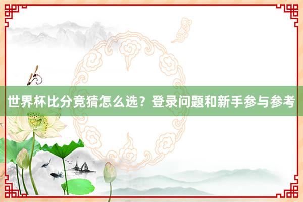 世界杯比分竞猜怎么选？登录问题和新手参与参考