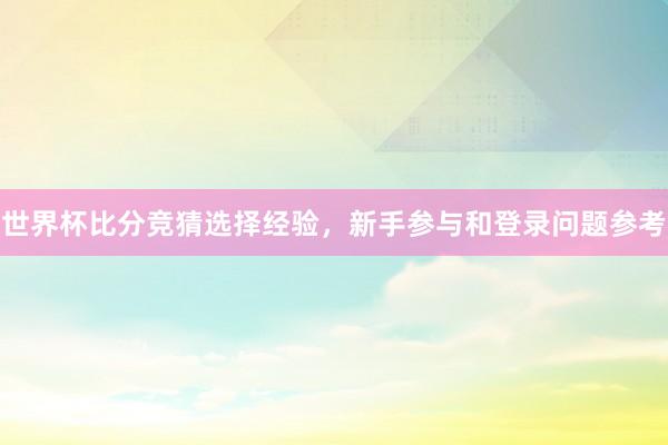 世界杯比分竞猜选择经验，新手参与和登录问题参考
