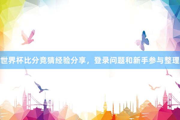 世界杯比分竞猜经验分享，登录问题和新手参与整理