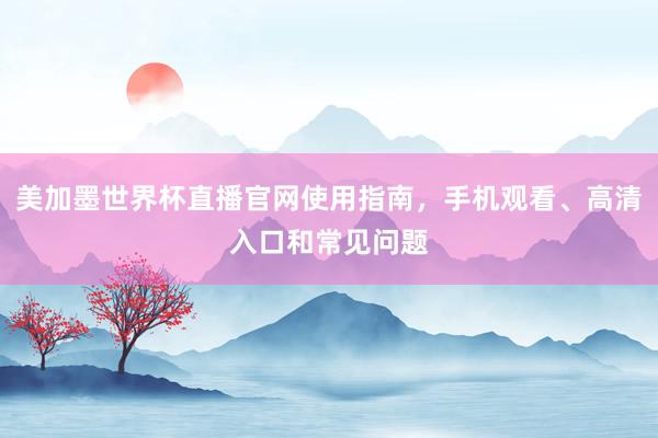 美加墨世界杯直播官网使用指南，手机观看、高清入口和常见问题