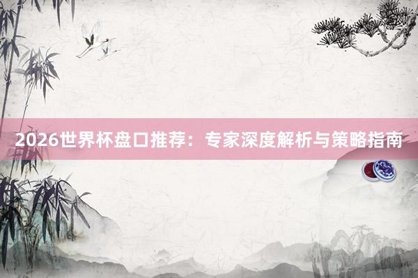 2026世界杯盘口推荐：专家深度解析与策略指南