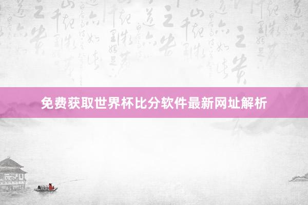 免费获取世界杯比分软件最新网址解析