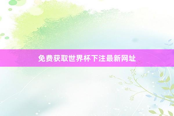 免费获取世界杯下注最新网址
