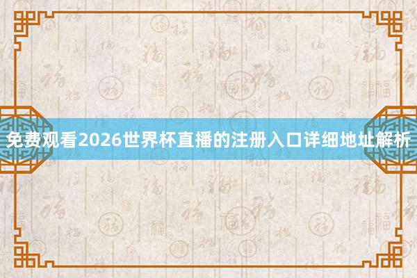 免费观看2026世界杯直播的注册入口详细地址解析