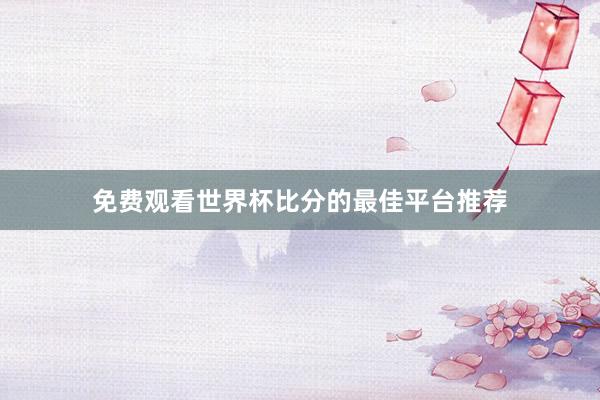 免费观看世界杯比分的最佳平台推荐