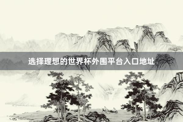 选择理想的世界杯外围平台入口地址