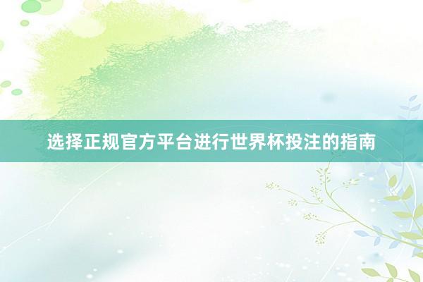 选择正规官方平台进行世界杯投注的指南