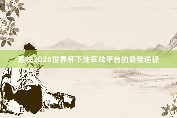 通往2026世界杯下注在线平台的最佳途径
