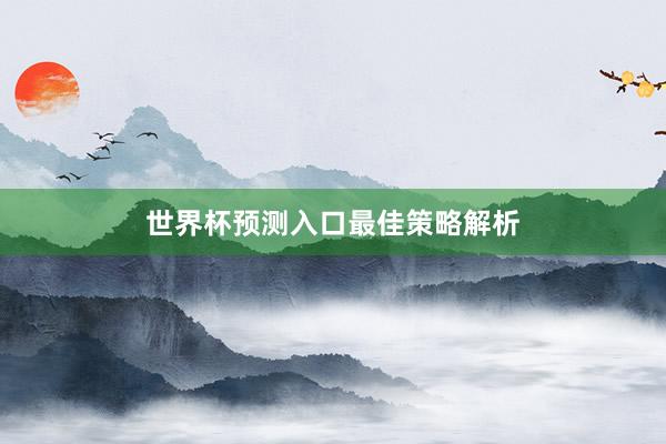 世界杯预测入口最佳策略解析