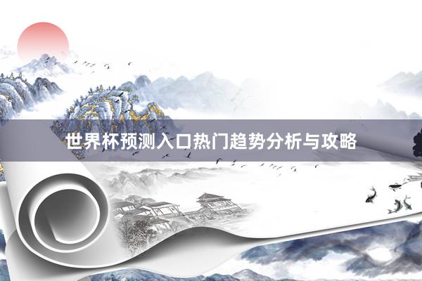 世界杯预测入口热门趋势分析与攻略