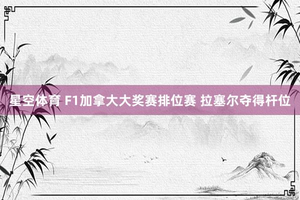星空体育 F1加拿大大奖赛排位赛 拉塞尔夺得杆位