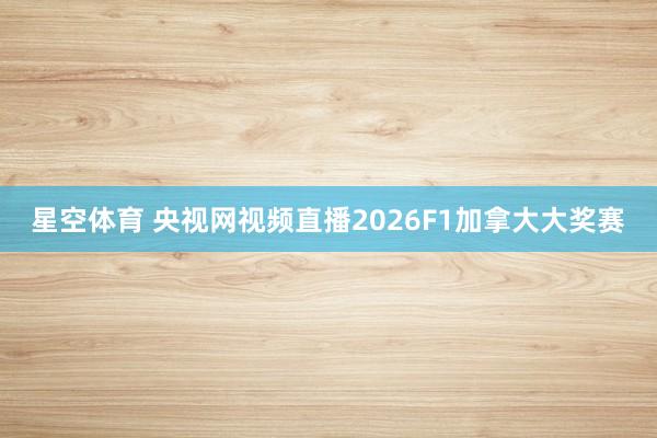 星空体育 央视网视频直播2026F1加拿大大奖赛