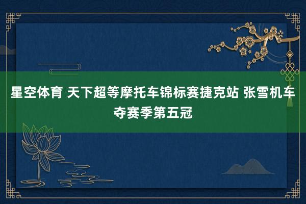 星空体育 天下超等摩托车锦标赛捷克站 张雪机车夺赛季第五冠