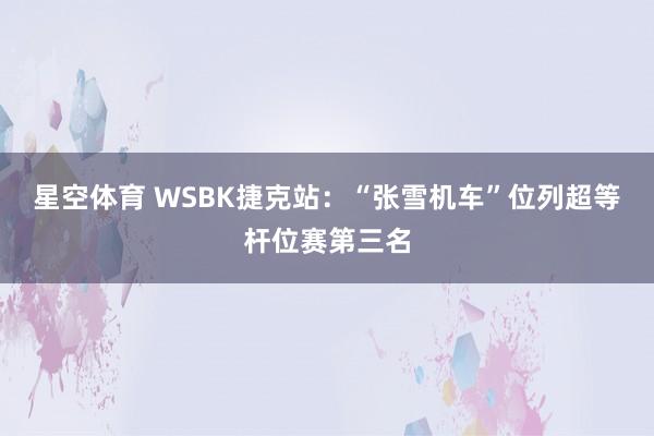 星空体育 WSBK捷克站：“张雪机车”位列超等杆位赛第三名