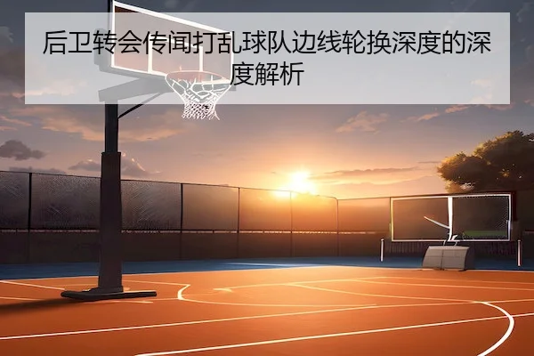 后卫转会传闻打乱球队边线轮换深度的深度解析
